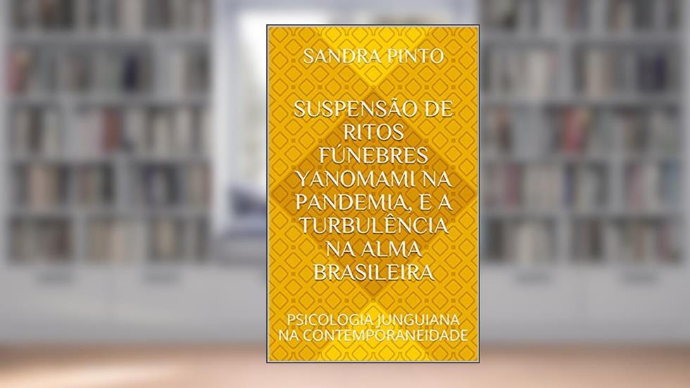 SUSPENSÃO DE RITOS FÚNEBRES YANOMAMI NA PANDEMIA, E A TURBULÊNCIA NA ALMA BRASILEIRA: PSICOLOGIA JUNGUIANA NA CONTEMPORANEIDADE, do autor Sandra Pinto