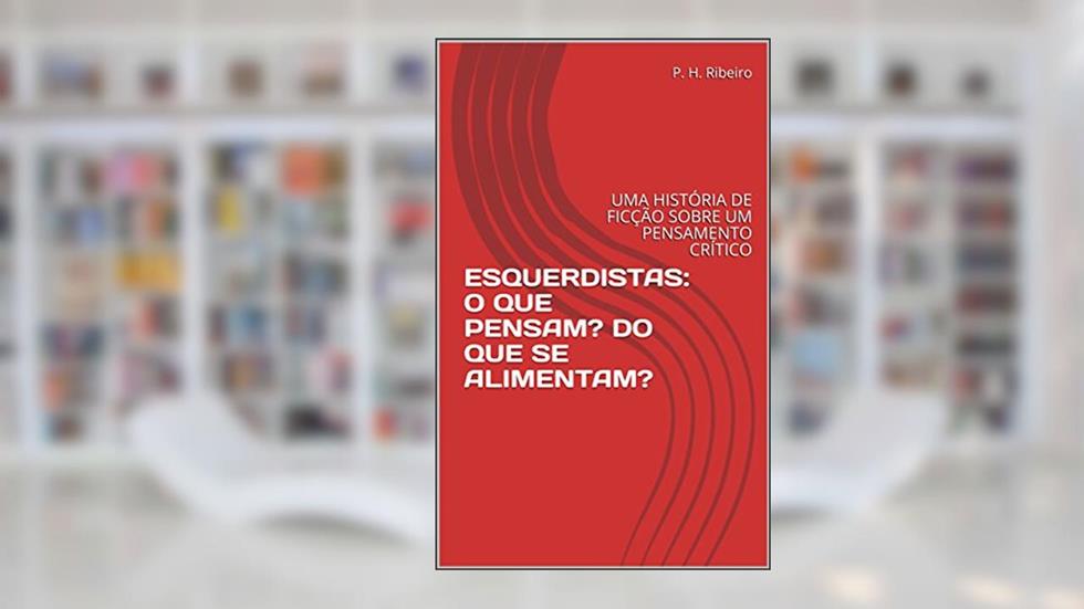 ESQUERDISTAS: O QUE PENSAM? DO QUE SE ALIMENTAM?: UMA HISTÓRIA DE FICÇÃO SOBRE UM PENSAMENTO CRÍTICO, do autor P. H. Ribeiro