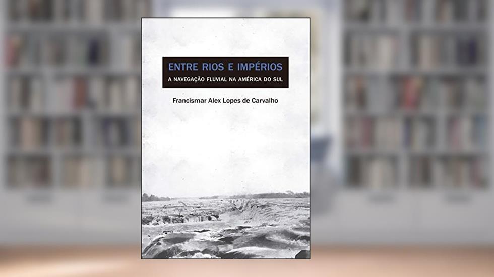 Entre rios e impérios: A navegação fluvial na América do Sul, do autor Francismar Alex Lopes de Carvalho