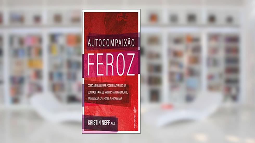 Autocompaixão feroz: Como as mulheres podem fazer uso da bondade para se manifestar livremente, reivindicar seu poder e prosperar, do autor Kristin Neff