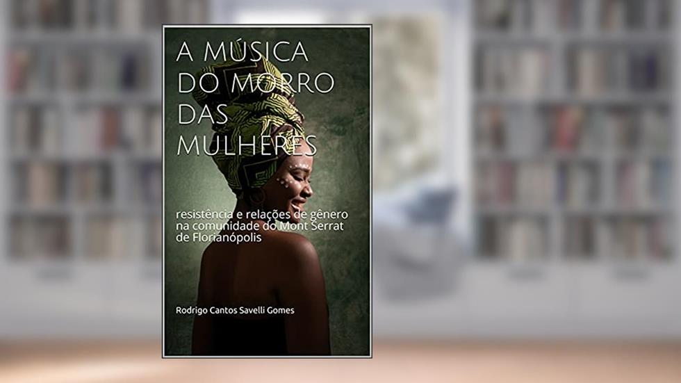 A MÚSICA DO MORRO DAS MULHERES: resistência e relações de gênero na comunidade do Mont Serrat de Florianópolis, do autor Rodrigo Cantos Savelli Gomes