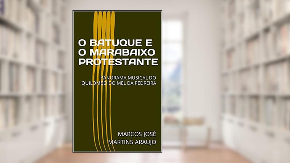O BATUQUE E O MARABAIXO PROTESTANTE: PANORAMA MUSICAL DO QUILOMBO DO MEL DA PEDREIRA, do autor MARCOS JOSÉ MARTINS ARAUJO