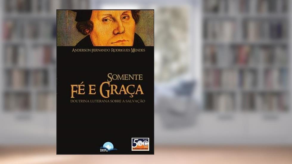 Somente Fé e Graça. Doutrina Luterana Sobre a Salvação, do autor Anderson Fernando Rodrigues Mendes
