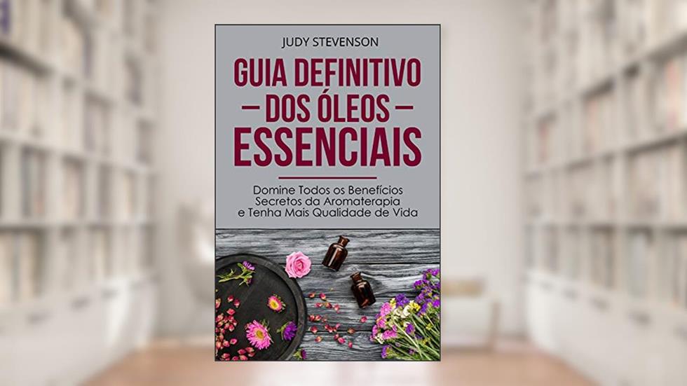 Guia Definitivo Dos Óleos Essenciais: Domine Todos os Benefícios Secretos da Aromaterapia e Tenha Mais Qualidade de Vida, do autor Judy Stevenson