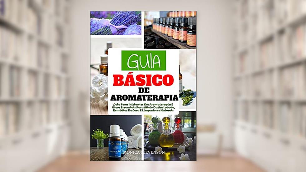Guia Básico Da Aromaterapia: Guia Para Iniciantes Em Aromaterapia E Óleos Essenciais Para Alívio Da Ansiedade, Remédios De Cura E Limpadores Naturais, do autor Monica Stevenson