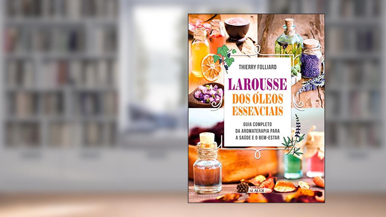Larousse dos óleos essenciais: Guia completo da aromaterapia para a saúde e o bem-estar, do autor Thierry Folliard