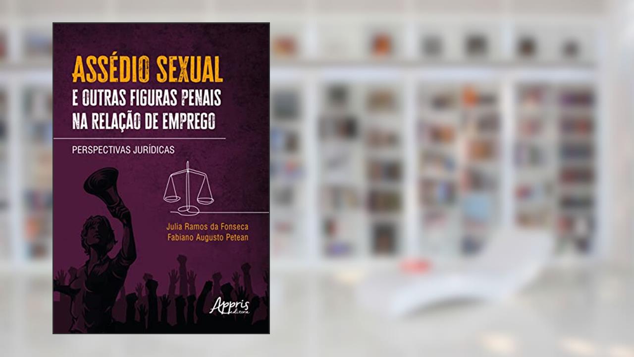 Assédio Sexual e Outras Figuras Penais na Relação de Emprego: Perspectivas Jurídicas, do autor Julia Ramos da Fonseca; Fabiano Augusto Petean