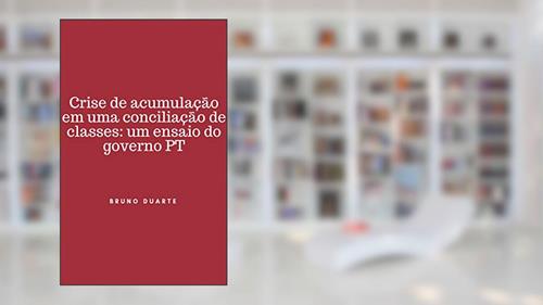 Capa de CRISE DE ACUMULAÇÃO EM UMA CONCILIAÇÃO DE CLASSES: UM ENSAIO DO GOVERNO PT, do autor Bruno Duarte