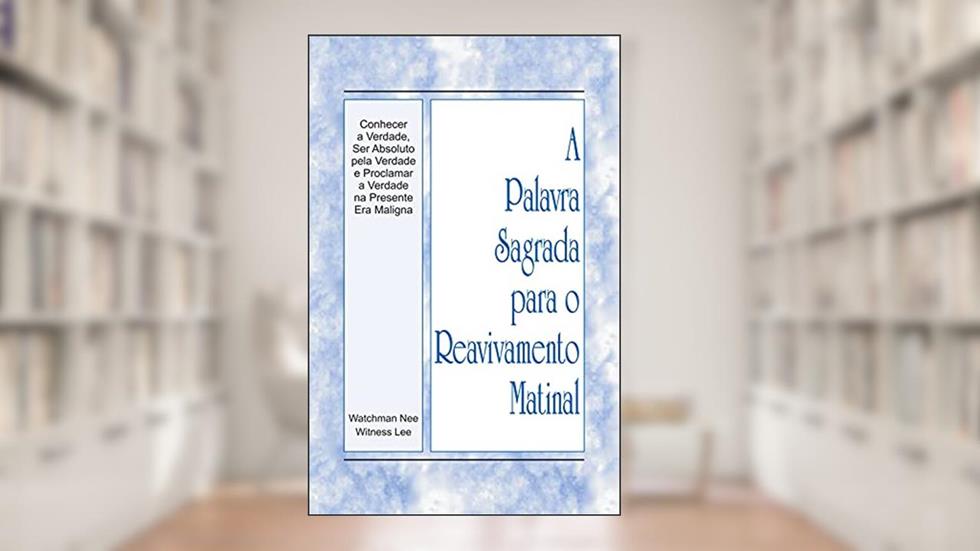 A Palavra Sagrada para o Reavivamento Matinal - Conhecer a Verdade, Ser Absoluto pela Verdade e Proclamar a Verdade na Presente Era Maligna, do autor Witness Lee