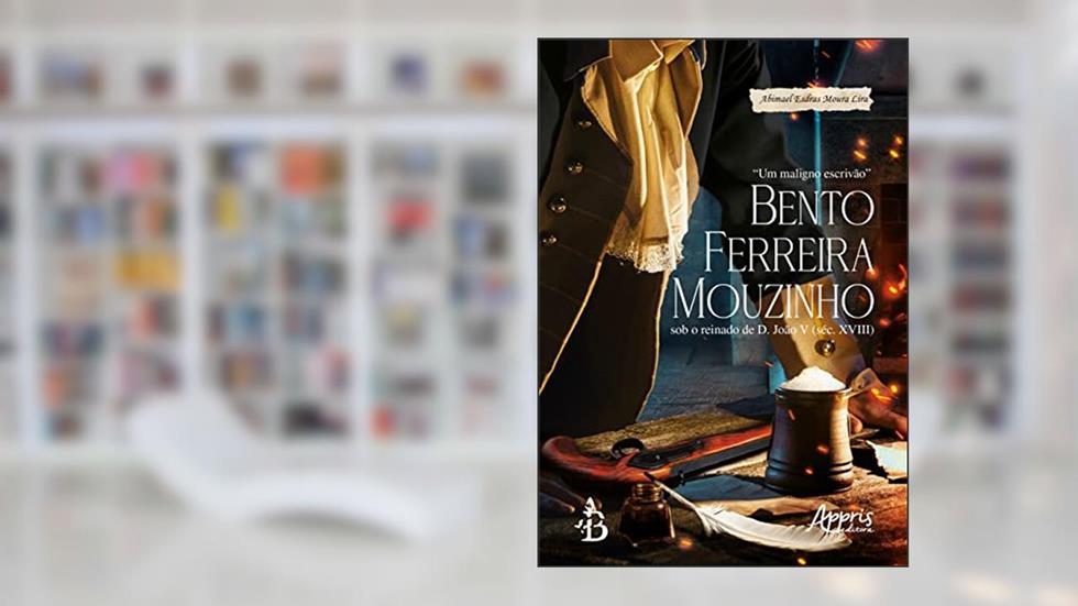 "Um Maligno Escrivão" Bento Ferreira Mouzinho sob o Reinado de D. João V (Séc. XVIII), do autor Abimael Esdras Moura Lira