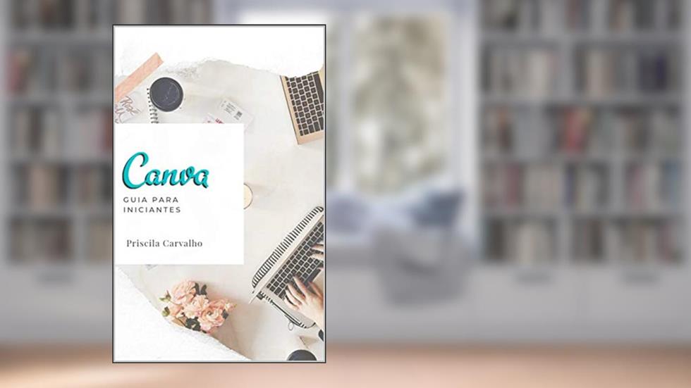 Canva: Guia Para Iniciantes : - Este é um guia rápido para qualquer pessoa que esteja começando a usar o Canva, do autor Priscila Carvalho