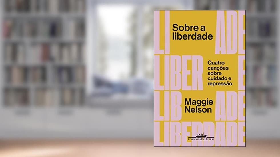 Sobre a liberdade: Quatro canções sobre cuidado e repressão, do autor Maggie Nelson