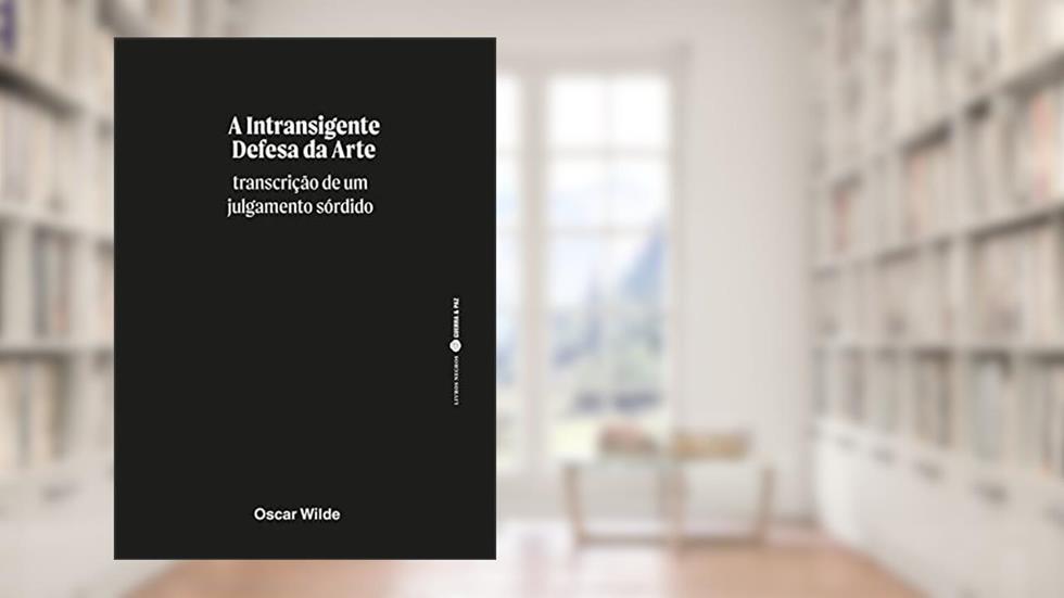 A Intransigente Defesa da Arte - Transcrição de um julgamento sórdido, do autor Oscar Wil