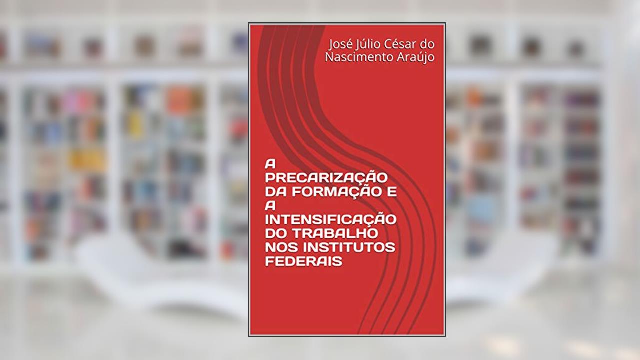 A PRECARIZAÇÃO DA FORMAÇÃO E A INTENSIFICAÇÃO DO TRABALHO NOS INSTITUTOS FEDERAIS, do autor José Júlio César do Nascimento Araújo