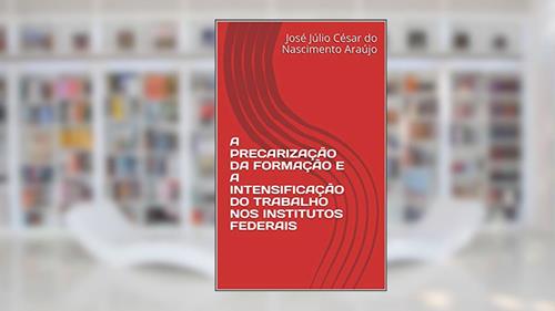 Capa de A PRECARIZAÇÃO DA FORMAÇÃO E A INTENSIFICAÇÃO DO TRABALHO NOS INSTITUTOS FEDERAIS, do autor José Júlio César do Nascimento Araújo