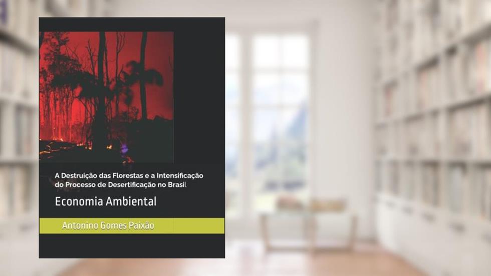 A Destruição das Florestas e a Intensificação do Processo de Desertificação no Brasil: Economia Ambiental (Portuguese Edition), do autor Antonino Gomes Paixão