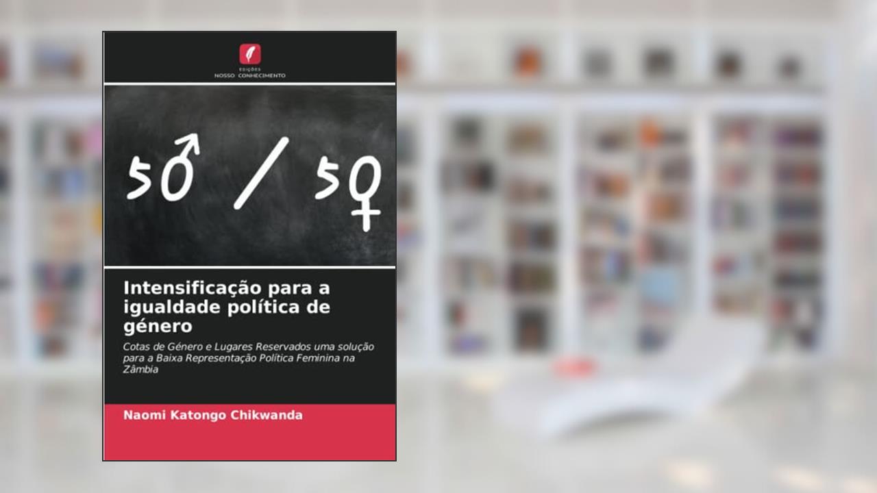 Intensificação para a igualdade política de género: Cotas de Género e Lugares Reservados uma solução para a Baixa Representação Política Feminina na Zâmbia, do autor Naomi Katongo Chikwanda
