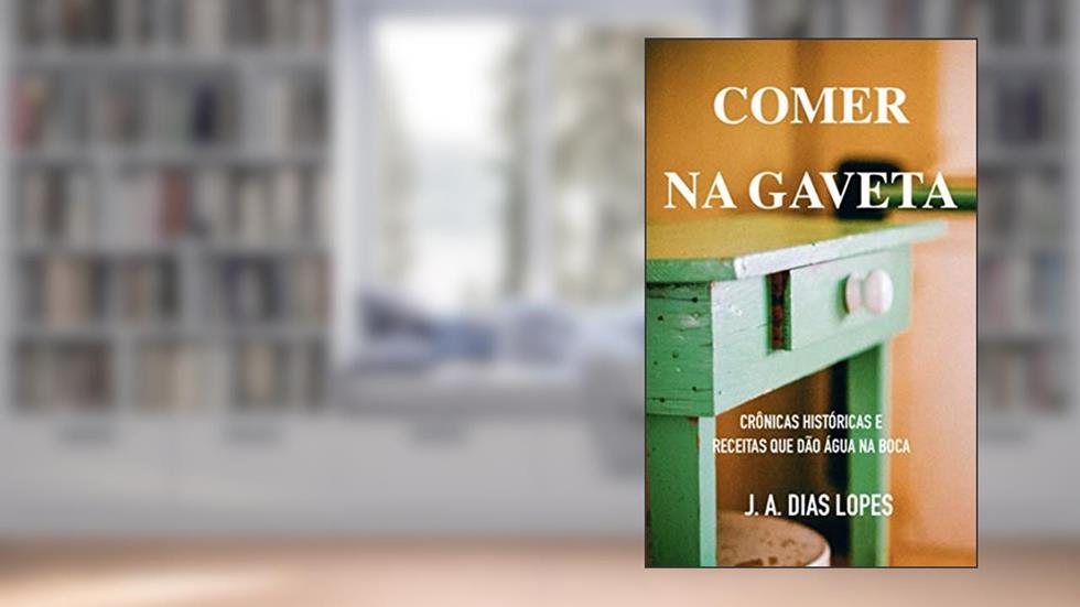 Comer na gaveta: Crônicas históricas e receitas que dão água na boca, do autor J. A. Dias Lopes