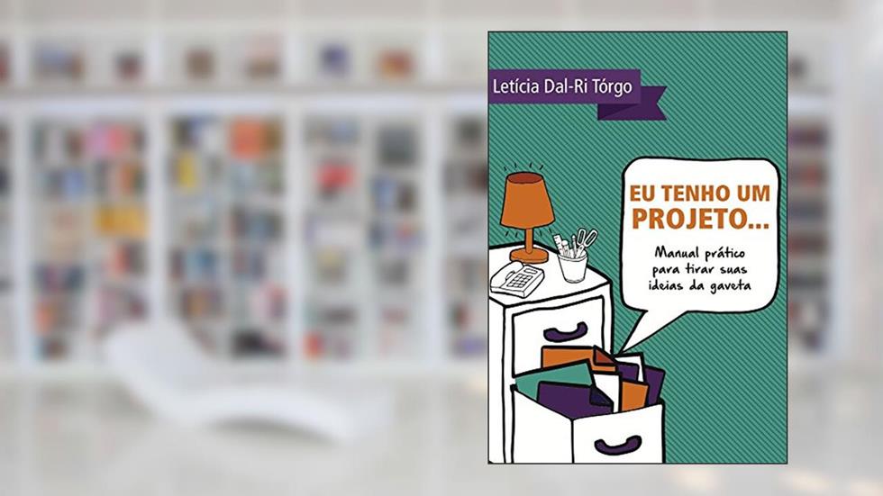 Eu tenho um projeto...: Manual prático para tirar suas ideias da gaveta, do autor Letícia Dal Ri Tórgo