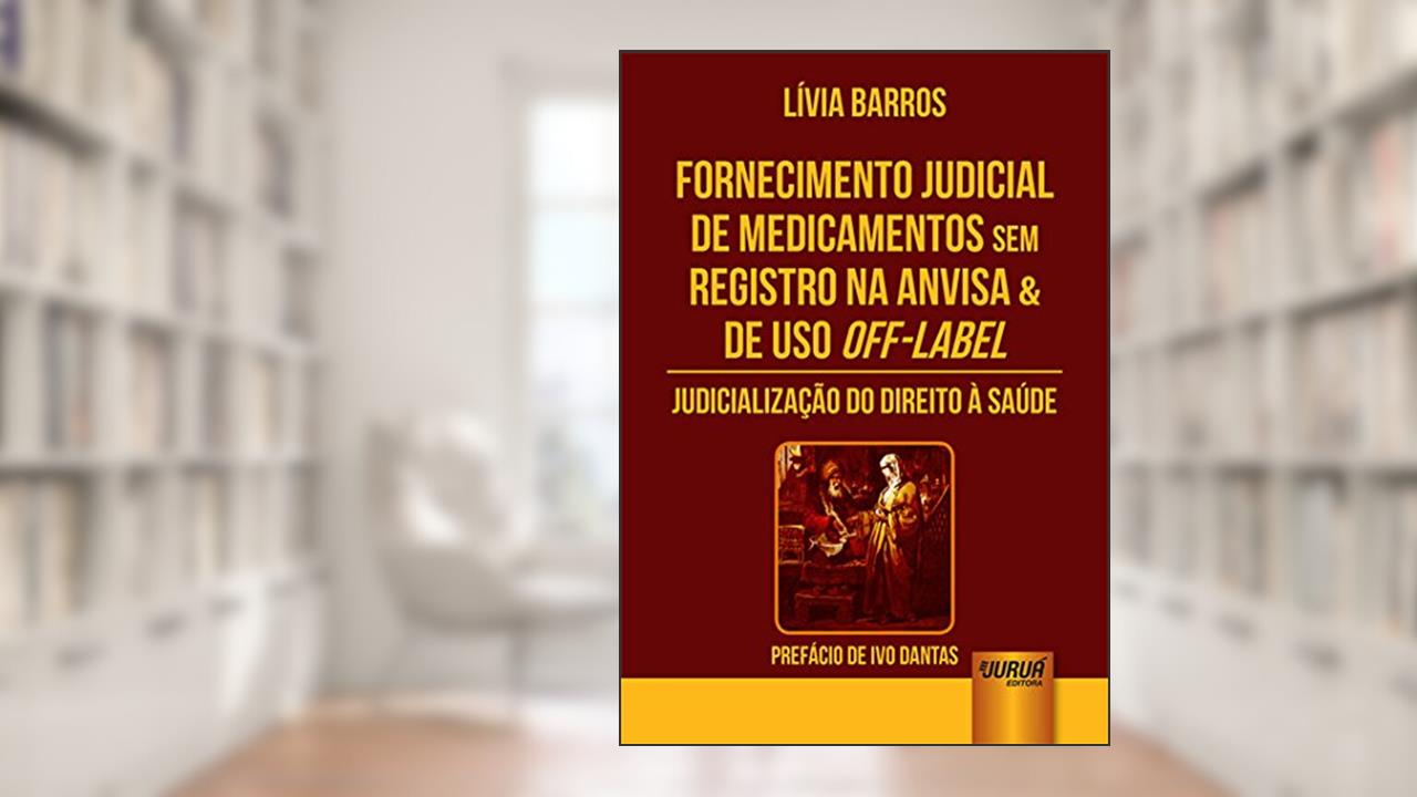 Fornecimento Judicial de Medicamentos Sem Registro na Anvisa & de Uso Off-Label: Judicialização do Direito à Saúde - Prefácio de Ivo Dantas, do autor Lívia Barros