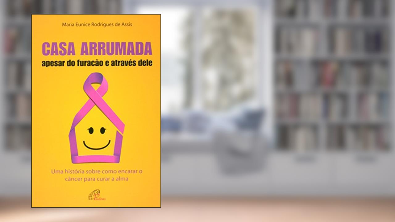 Casa arrumada, apesar do furacão e através dele: Uma história sobre como encarar o câncer para curar a alma, do autor Maria Eunice Rodrigues de Assis