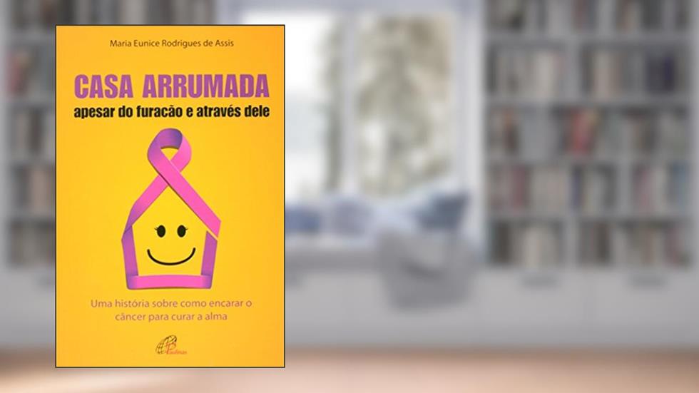 Casa arrumada, apesar do furacão e através dele: Uma história sobre como encarar o câncer para curar a alma, do autor Maria Eunice Rodrigues de Assis