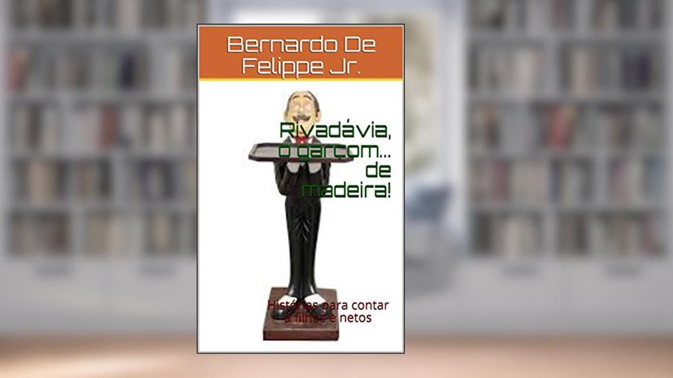 Rivadávia, o garçom... de madeira!: Histórias para contar a filhos e netos, do autor Bernardo De Felippe Jr.