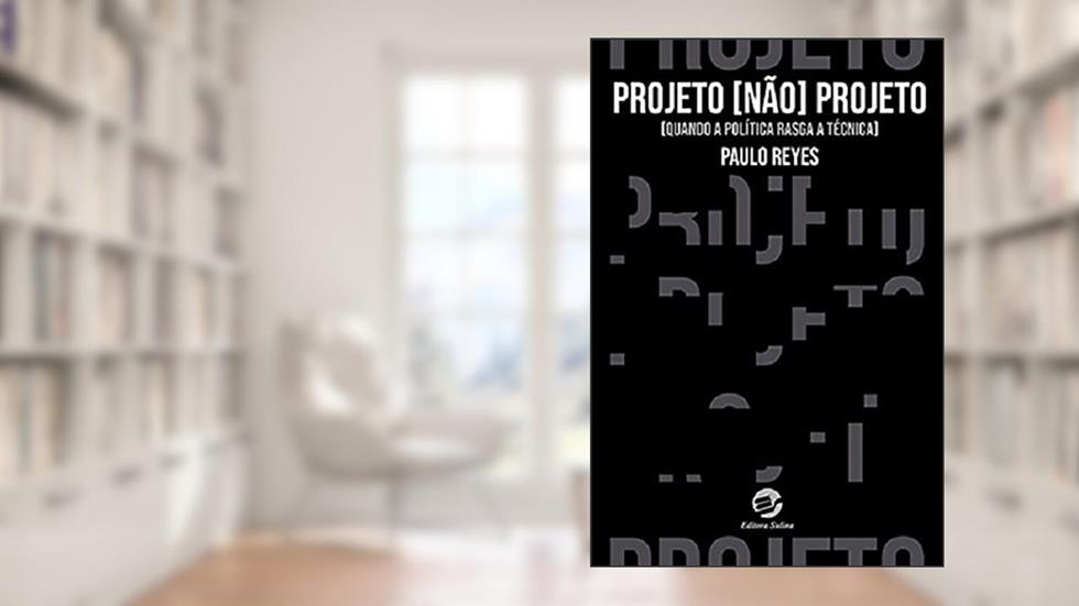 Projeto Não Projeto: Quando a Política Rasga a Técnica, do autor Paulo Reyes