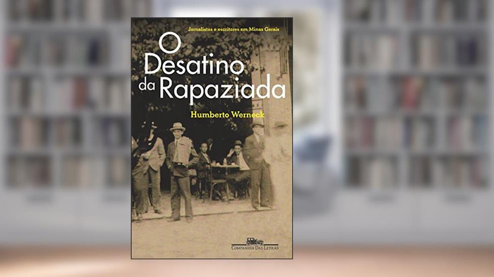 O desatino da rapaziada: Jornalistas e escritores em Minas Gerais (1920-1970), do autor Humberto Werneck