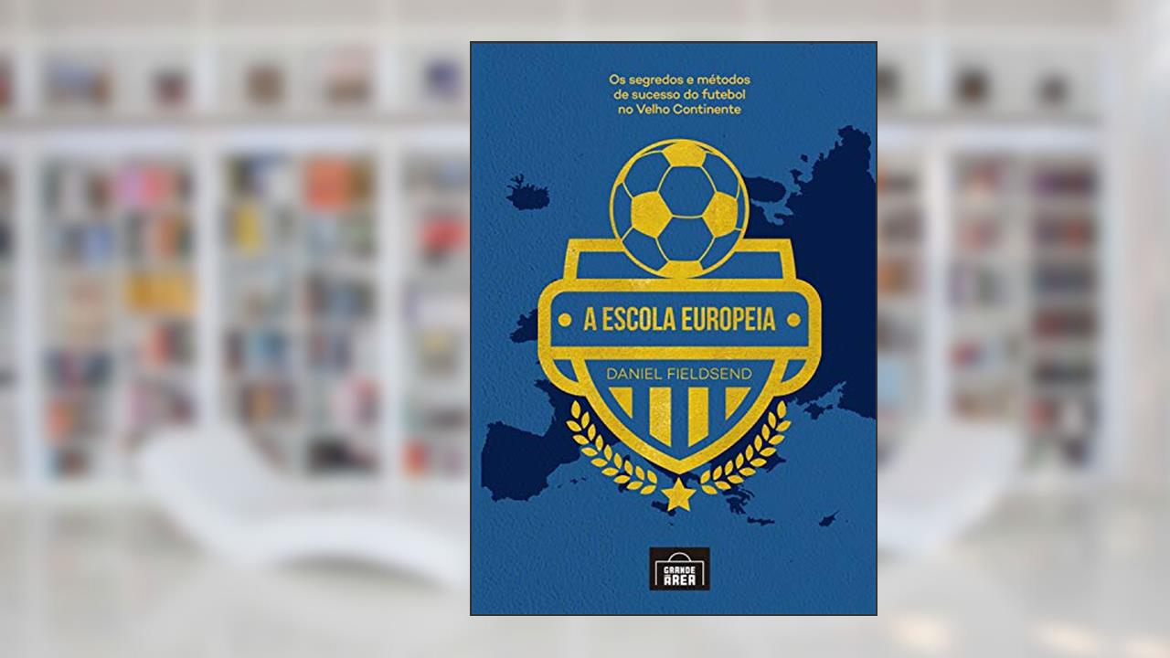 A escola Europeia: Os segredos do futebol no velho continente, do autor Daniel Fieldsend