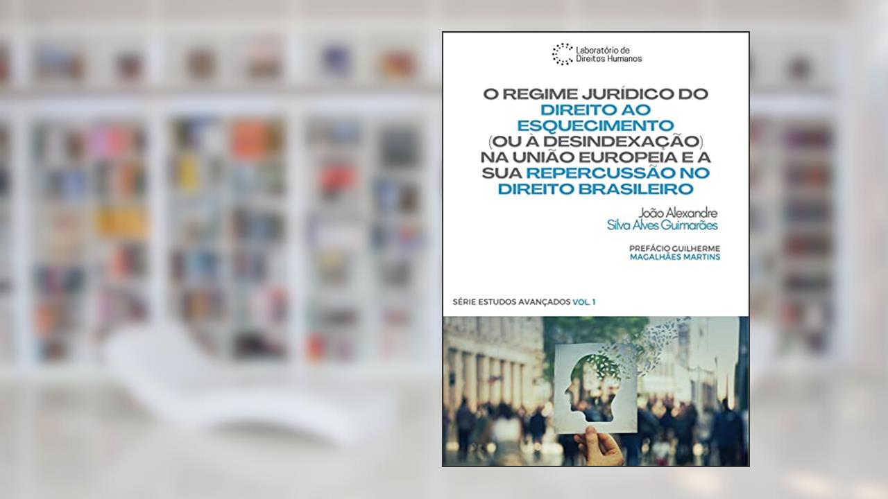 O Regime Jurídico do Direito ao Esquecimento (ou à Desindexação) na União Europeia e a sua Repercussão no Direito Brasileiro, do autor João Alexandre Silva Alves Guimarães