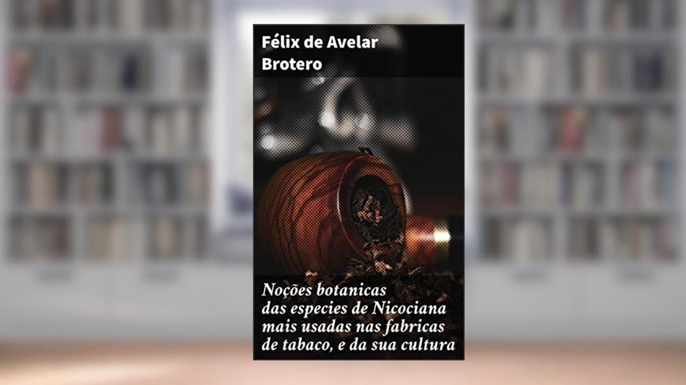 Noções botanicas das especies de Nicociana mais usadas nas fabricas de tabaco, e da sua cultura: Descobertas botânicas e cultivo do tabaco: uma análise minuciosa, do autor Félix de Avelar Brotero