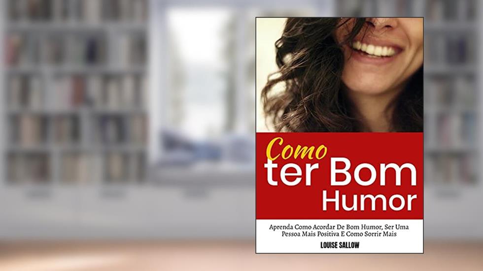 Como Ter Bom Humor: Aprenda Como Acordar De Bom Humor, Ser Uma Pessoa Mais Positiva E Como Sorrir Mais, do autor Louise Sallow