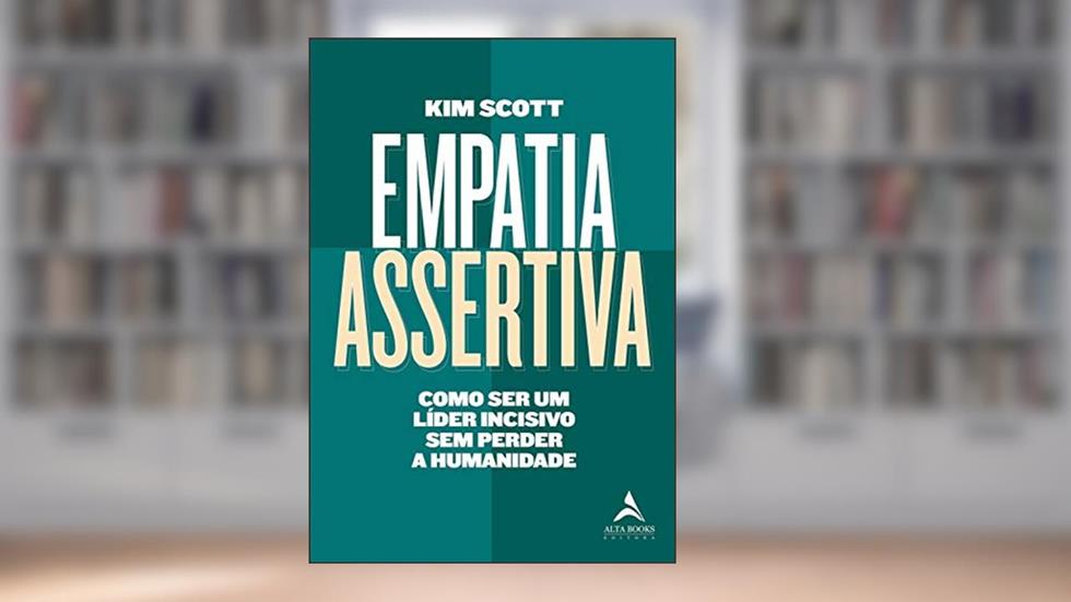 Empatia Assertiva: Como ser um Líder Incisivo sem Perder a Humanidade, do autor Kim Scott