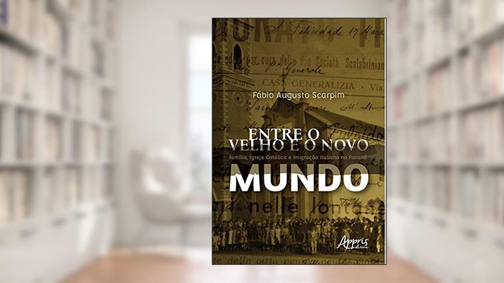 Entre o velho e o novo mundo: família, Igreja Católica e imigração italiana no Paraná, do autor Fábio Augusto Scarpim
