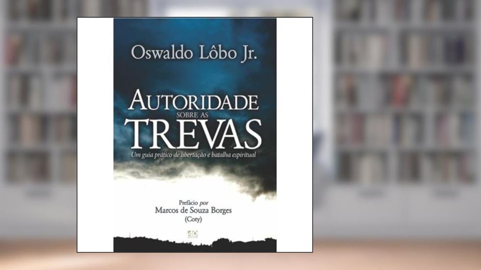 Autoridade Sobre as Trevas: Um Guia Prático de Libertação e Batalha Espiritual, do autor Oswaldo Lôbo Jr.