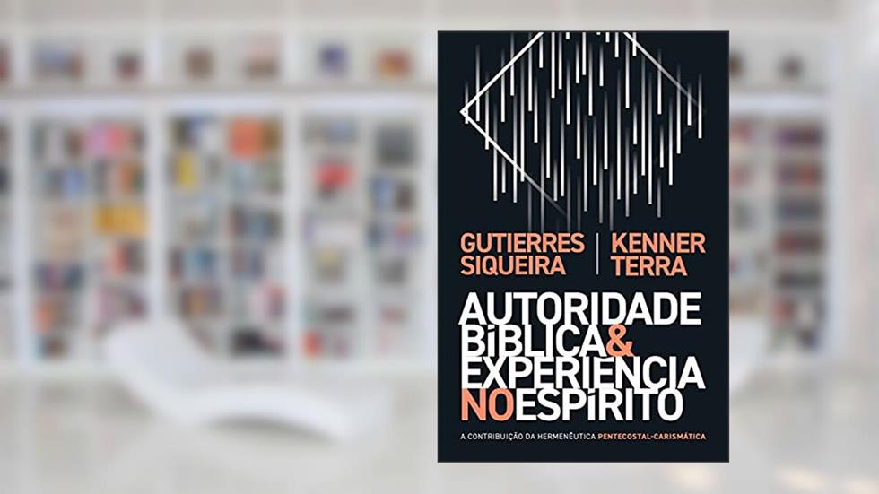 Autoridade bíblica e experiência no Espírito: a contribuição da hermenêutica pentecostal-carismática, do autor Gutierres Siqueira; Kenner Terra