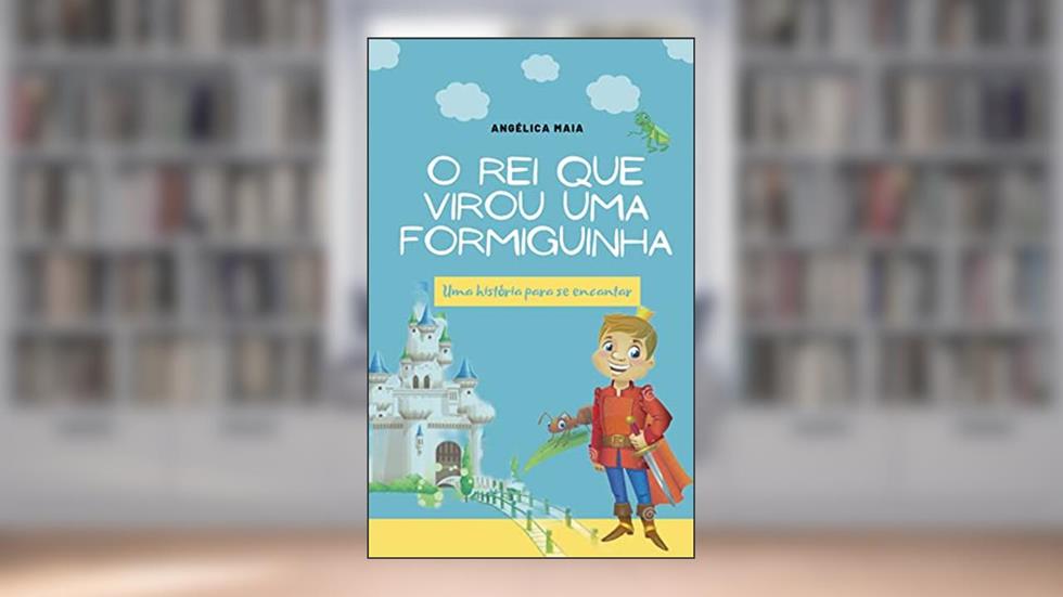 O Rei que Virou uma Formiguinha : Livro Infantil- História ideal para ser lida antes de dormir., do autor Angélica Maia