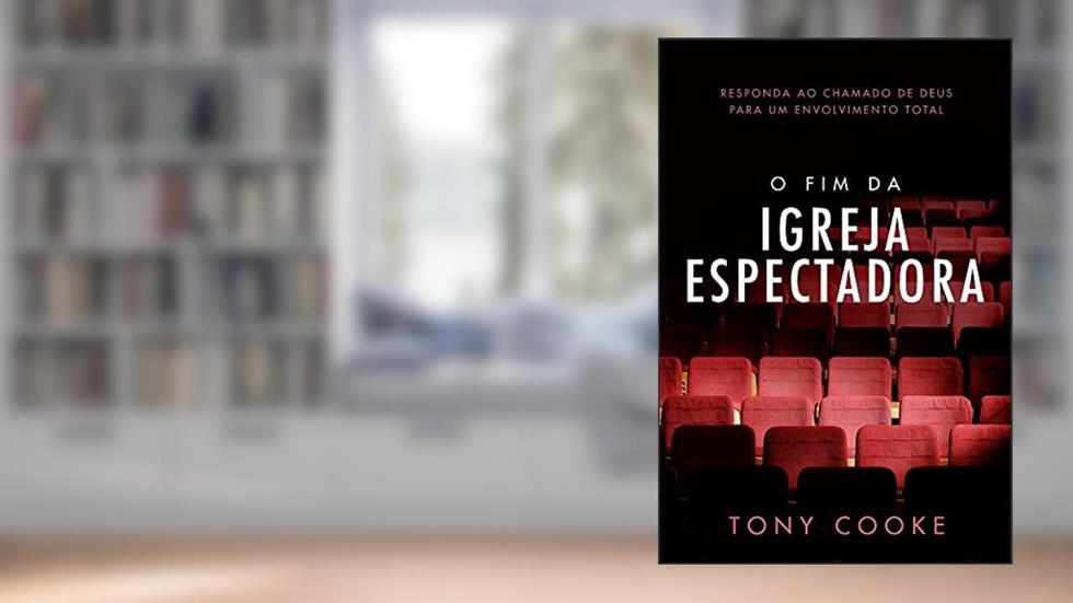 O Fim da Igreja Espectadora: Responda ao Chamado de Deus para um Envolvimento Total, do autor Tony Cooke