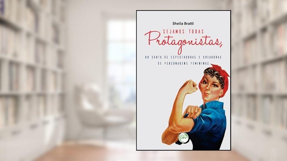 Sejamos todas protagonistas, ou carta às espectadoras e criadoras de personagens femininas, do autor Sheila Coelho Bratti