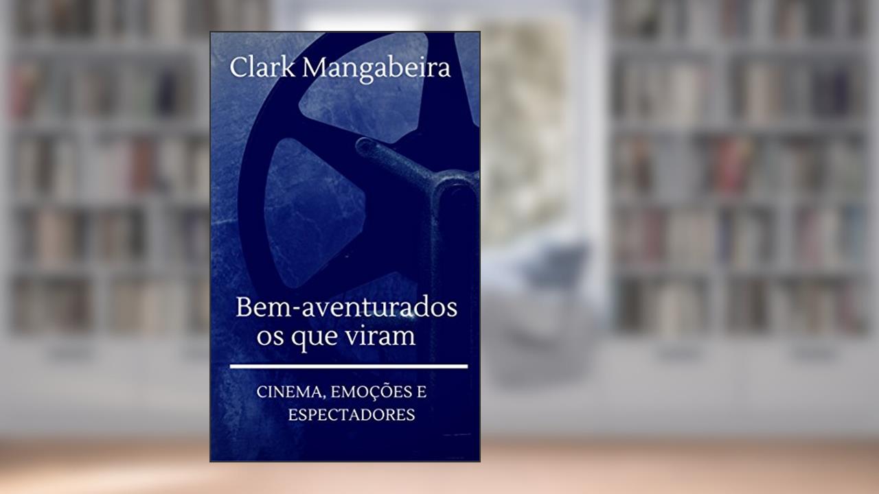 Bem-aventurados os que viram - cinema, emoção e espectadores, do autor Clark Mangabeira