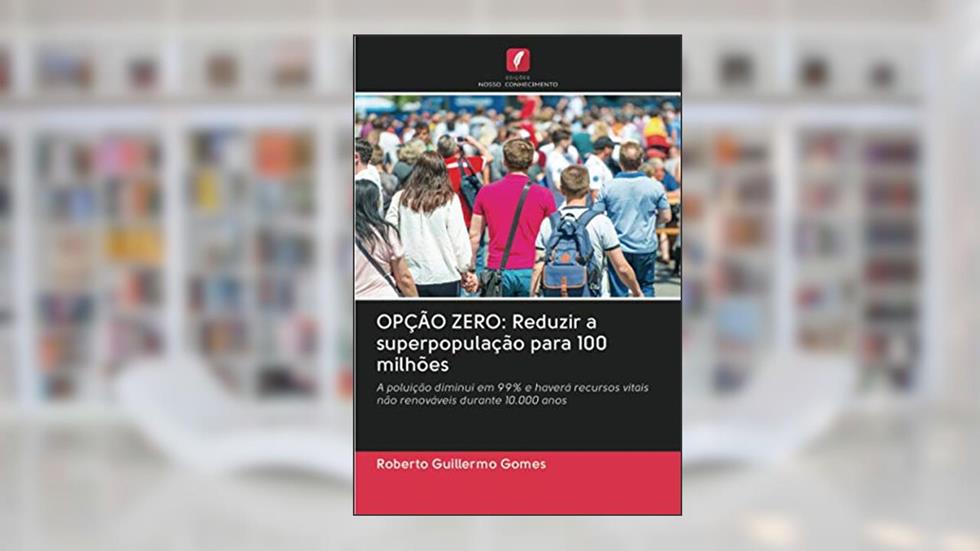 OPÇÃO ZERO: Reduzir a superpopulação para 100 milhões: A poluição diminui em 99% e haverá recursos vitais não renováveis durante 10.000 anos, do autor Roberto Guillermo Gomes