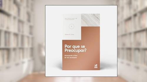 Capa de POR QUE SE PREOCUPAR? - ALCANÇANDO A RAIZ DE SUA ANSIEDADE, do autor Robert D. Jones