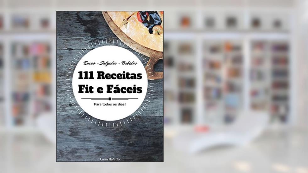 111 Receitas Fit e Fáceis: Receitas Saudáveis Para Todos os Dias, do autor Luiza Rufatto
