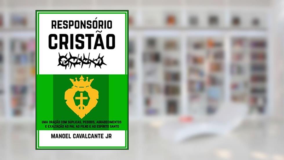 Responsório Cristão: Uma oração com súplicas, pedidos, agradecimentos e exaltação ao Pai, ao Filho e ao Espírito Santo, do autor Manoel Cavalcante Jr