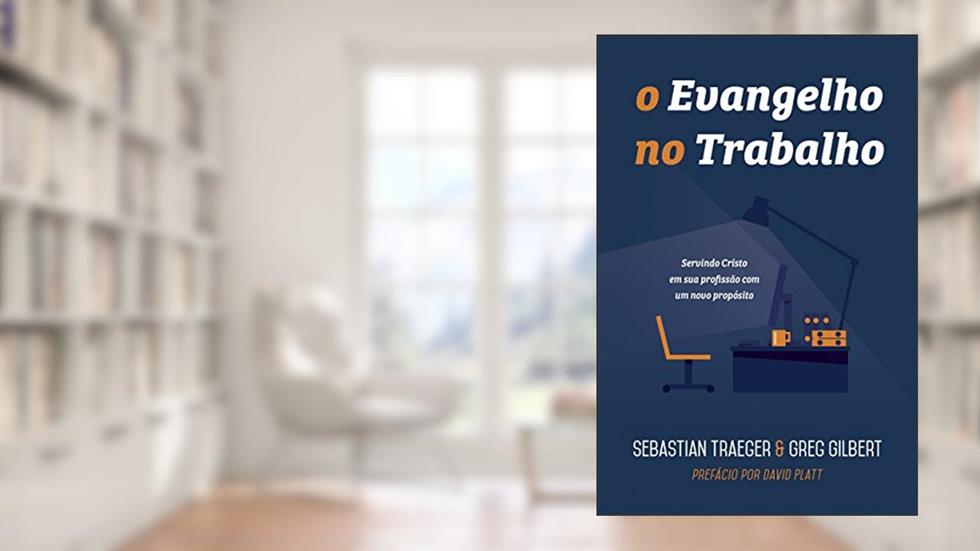 O Evangelho no trabalho: servindo Cristo em sua profissão com um novo propósito, do autor Sebastian Traeger; Greg Gilbert