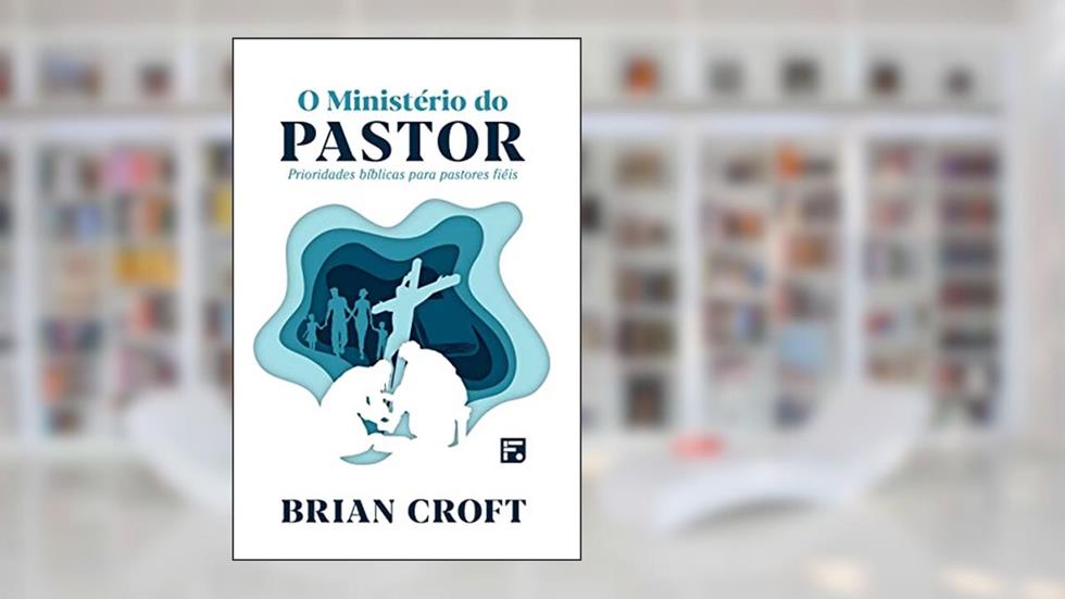 O Ministério do Pastor: para pastores fieis, do autor Brian Croft