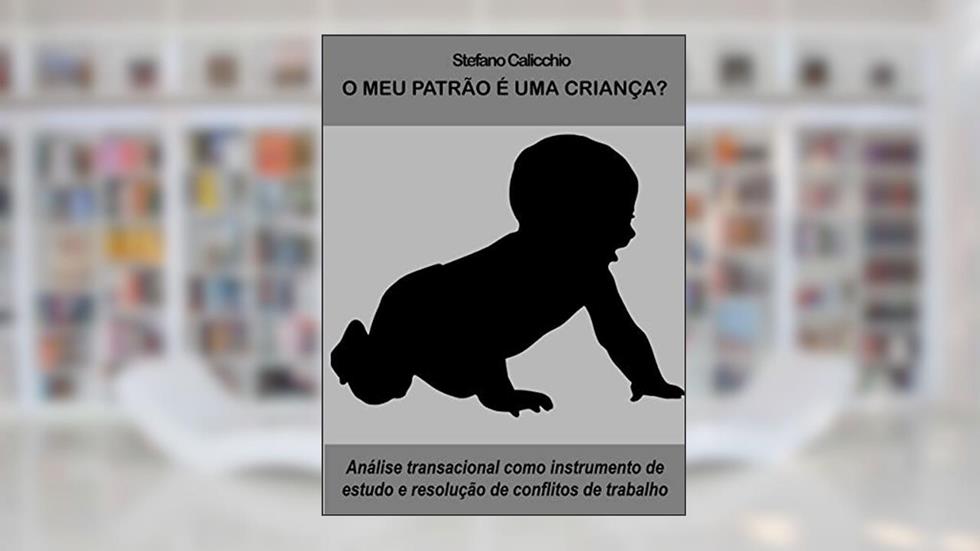 O meu patrão é uma criança?: Análise transacional como instrumento de estudo e resolução de conflitos de trabalho, do autor Stefano Calicchio