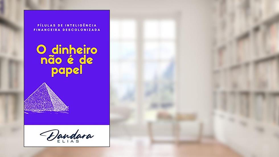 O Dinheiro não é de papel: Pílulas de Inteligência Financeira Descolonizada, do autor Dandara Elias