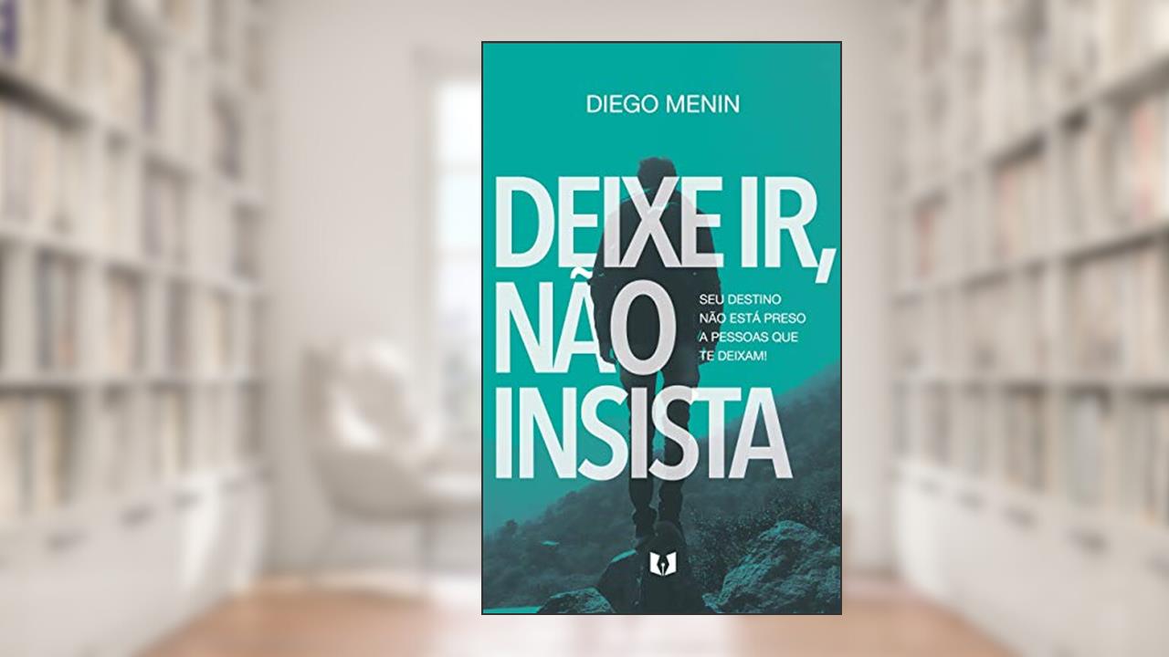 Deixe ir, não insista: Seu destino não está preso a pessoas que te deixam!, do autor Diego Menin